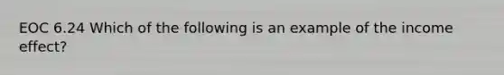 EOC 6.24 Which of the following is an example of the income effect?