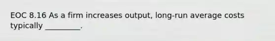 EOC 8.16 As a firm increases output, long-run average costs typically _________.