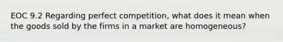 EOC 9.2 Regarding perfect competition, what does it mean when the goods sold by the firms in a market are homogeneous?