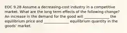 EOC 9.28 Assume a decreasing-cost industry in a competitive market. What are the long term effects of the following change? An increase in the demand for the good will ______________ the equilibrium price and ______________ equilibrium quantity in the goods' market.