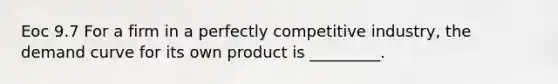 Eoc 9.7 For a firm in a perfectly competitive industry, the demand curve for its own product is _________.