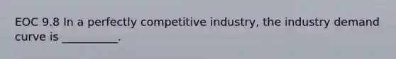 EOC 9.8 In a perfectly competitive industry, the industry demand curve is __________.