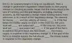 EOC11: An economy begins in long-run equilibrium. Then a change in government regulations allows banks to start paying interest on checking accounts. Recall that the money stock is the sum of currency and demand deposits, including checking accounts, so this regulatory change makes holding money more attractive. a. As a result of this regulatory change, The demand for money _____, and the velocity of money ______. b. If the Fed keeps the money supply constant, in the short run, the price level will _____, and output will _____. In the long run, the price level will ______, and output will _____. c. If the goal of the Fed is to stabilize the price level, the Fed should _____ the money supply in response to this regulatory change. d. If the goal of the Fed is to stabilize output, the Fed should _____ the money supply in response to this regulatory change.