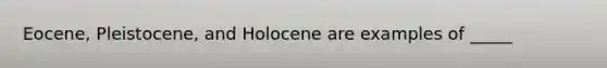 Eocene, Pleistocene, and Holocene are examples of _____