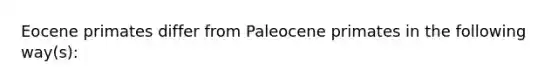 Eocene primates differ from Paleocene primates in the following way(s):