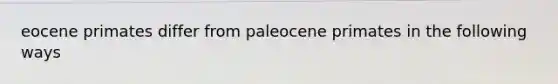 eocene primates differ from paleocene primates in the following ways