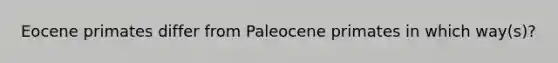 Eocene primates differ from Paleocene primates in which way(s)?