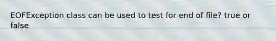 EOFException class can be used to test for end of file? true or false