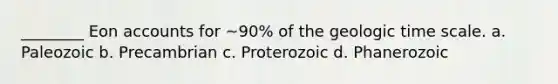 ________ Eon accounts for ~90% of the geologic time scale. a. Paleozoic b. Precambrian c. Proterozoic d. Phanerozoic