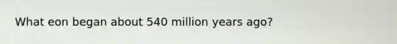 What eon began about 540 million years ago?