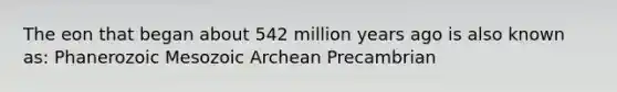 The eon that began about 542 million years ago is also known as: Phanerozoic Mesozoic Archean Precambrian