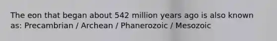 The eon that began about 542 million years ago is also known as: Precambrian / Archean / Phanerozoic / Mesozoic