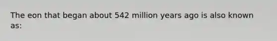 The eon that began about 542 million years ago is also known as: