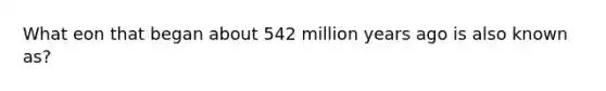 What eon that began about 542 million years ago is also known as?