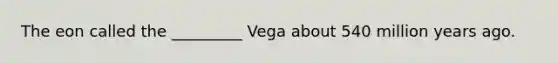 The eon called the _________ Vega about 540 million years ago.