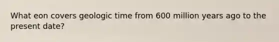 What eon covers geologic time from 600 million years ago to the present date?