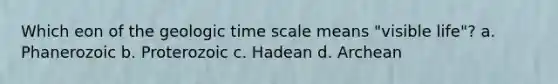 Which eon of the <a href='https://www.questionai.com/knowledge/k8JpI6wldh-geologic-time' class='anchor-knowledge'>geologic time</a> scale means "visible life"? a. Phanerozoic b. Proterozoic c. Hadean d. Archean