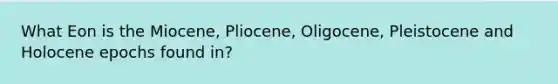 What Eon is the Miocene, Pliocene, Oligocene, Pleistocene and Holocene epochs found in?