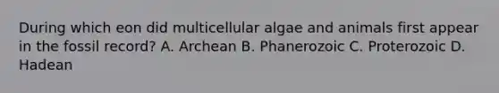 During which eon did multicellular algae and animals first appear in the fossil record? A. Archean B. Phanerozoic C. Proterozoic D. Hadean