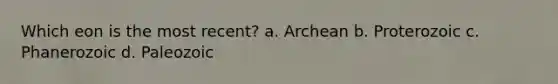 Which eon is the most recent? a. Archean b. Proterozoic c. Phanerozoic d. Paleozoic