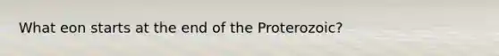 What eon starts at the end of the Proterozoic?