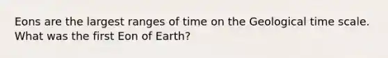 Eons are the largest ranges of time on the Geological time scale. What was the first Eon of Earth?