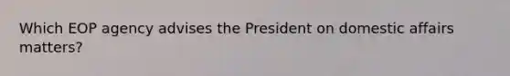 Which EOP agency advises the President on domestic affairs matters?