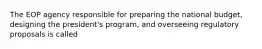 The EOP agency responsible for preparing the national budget, designing the president's program, and overseeing regulatory proposals is called