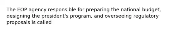 The EOP agency responsible for preparing the national budget, designing the president's program, and overseeing regulatory proposals is called