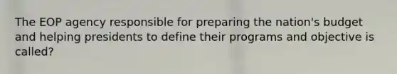 The EOP agency responsible for preparing the nation's budget and helping presidents to define their programs and objective is called?