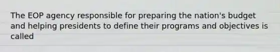 The EOP agency responsible for preparing the nation's budget and helping presidents to define their programs and objectives is called