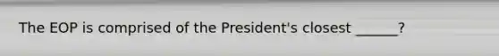 The EOP is comprised of the President's closest ______?