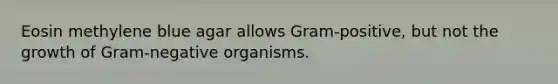 Eosin methylene blue agar allows Gram-positive, but not the growth of Gram-negative organisms.