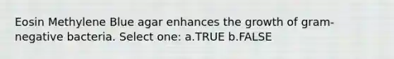 Eosin Methylene Blue agar enhances the growth of gram-negative bacteria. Select one: a.TRUE b.FALSE