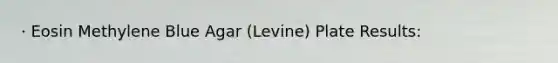 · Eosin Methylene Blue Agar (Levine) Plate Results: