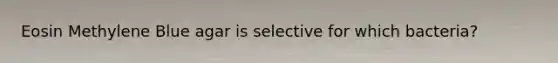 Eosin Methylene Blue agar is selective for which bacteria?