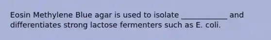 Eosin Methylene Blue agar is used to isolate ____________ and differentiates strong lactose fermenters such as E. coli.