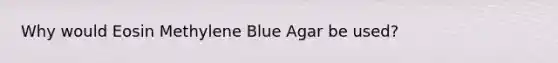 Why would Eosin Methylene Blue Agar be used?