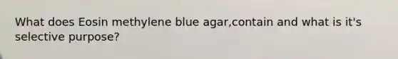 What does Eosin methylene blue agar,contain and what is it's selective purpose?