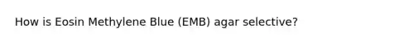 How is Eosin Methylene Blue (EMB) agar selective?