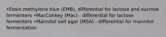 •Eosin methylene blue (EMB), differential for lactose and sucrose fermenters •MacConkey (Mac) - differential for lactose fermenters •Mannitol salt agar (MSA) - differential for mannitol fermentation