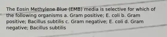 The Eosin Methylene Blue (EMB) media is selective for which of the following organisms a. Gram positive; E. coli b. Gram positive; Bacillus subtilis c. Gram negative; E. coli d. Gram negative; Bacillus subtilis