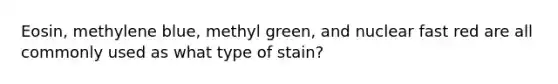 Eosin, methylene blue, methyl green, and nuclear fast red are all commonly used as what type of stain?