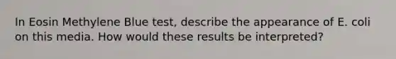 In Eosin Methylene Blue test, describe the appearance of E. coli on this media. How would these results be interpreted?