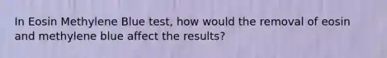 In Eosin Methylene Blue test, how would the removal of eosin and methylene blue affect the results?