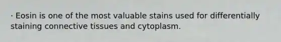 · Eosin is one of the most valuable stains used for differentially staining connective tissues and cytoplasm.