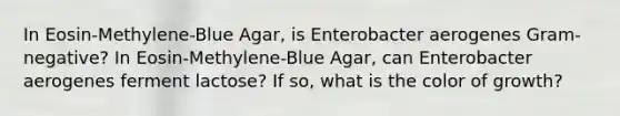 In Eosin-Methylene-Blue Agar, is Enterobacter aerogenes Gram-negative? In Eosin-Methylene-Blue Agar, can Enterobacter aerogenes ferment lactose? If so, what is the color of growth?