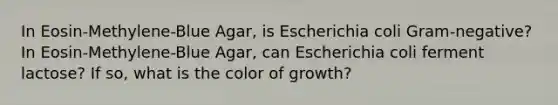 In Eosin-Methylene-Blue Agar, is Escherichia coli Gram-negative? In Eosin-Methylene-Blue Agar, can Escherichia coli ferment lactose? If so, what is the color of growth?