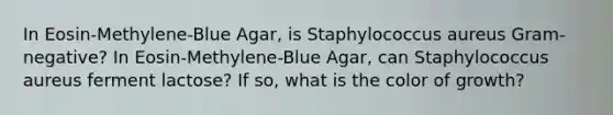 In Eosin-Methylene-Blue Agar, is Staphylococcus aureus Gram-negative? In Eosin-Methylene-Blue Agar, can Staphylococcus aureus ferment lactose? If so, what is the color of growth?