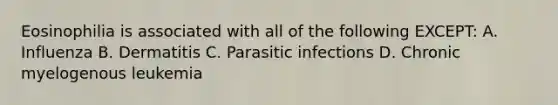 Eosinophilia is associated with all of the following EXCEPT: A. Influenza B. Dermatitis C. Parasitic infections D. Chronic myelogenous leukemia